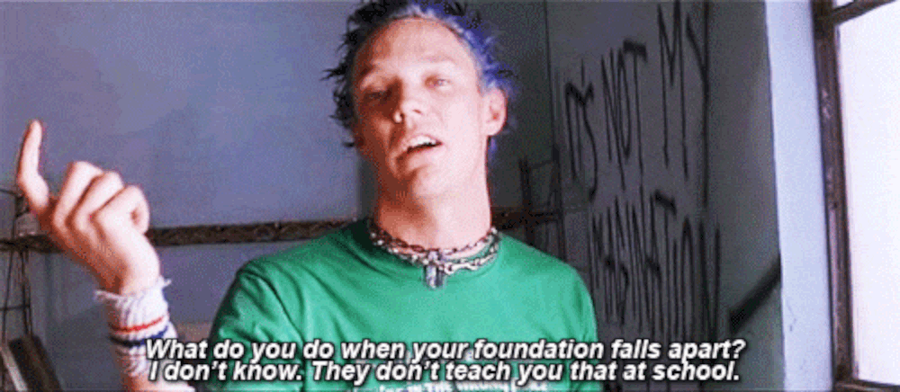 What do you do when your foundation falls apart? I don’t know. They don’t teach you that at school.